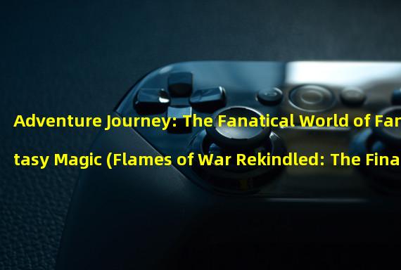 Adventure Journey: The Fanatical World of Fantasy Magic (Flames of War Rekindled: The Final Chapter of the Battle of Destiny)