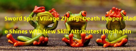 Sword Spirit Village Zheng: Death Reaper Blade Shines with New Skill Attributes! (Reshaping the Path of the Death Reaper, Revealing Village Zhengs Unique Attributes!)