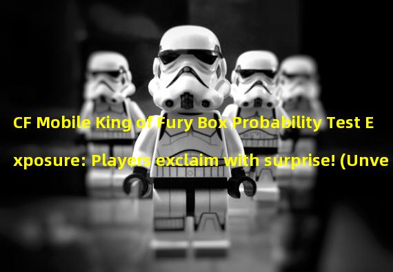 CF Mobile King of Fury Box Probability Test Exposure: Players exclaim with surprise! (Unveiling the value of CF Mobile King of Fury Box: Is it worth the money?)