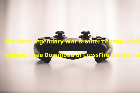 The Most Legendary War Brother Legend Game Download (Free Download of CrossFire Brother Legend Mobile Game Beyond the Limit of Gun Battle)