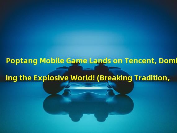 Poptang Mobile Game Lands on Tencent, Dominating the Explosive World! (Breaking Tradition, Reviving Youthful Memories! PC Version of Poptang Shakes Up the Gaming World!)