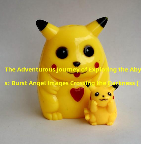 The Adventurous Journey of Exploring the Abyss: Burst Angel Images Crossing the Darkness (The Aesthetic Combination of Superpowers and Battles: Burst Angel Images Make You the Chosen One!)