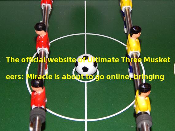 The official website of Ultimate Three Musketeers: Miracle is about to go online, bringing a brand new gaming experience! (Ultimate Three Musketeers: Miracle v1.0, allowing you to experience an unparalleled adventure!)