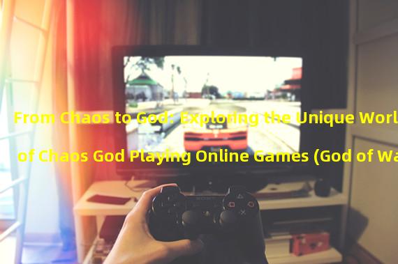 From Chaos to God: Exploring the Unique World of Chaos God Playing Online Games (God of War Descends: Challenging the New Generation of Gameplay, Chaos God Playing Online Games Leads the Trend of Competitive Sports)