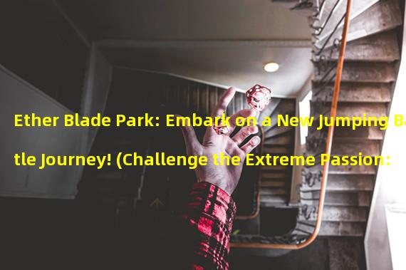 Ether Blade Park: Embark on a New Jumping Battle Journey! (Challenge the Extreme Passion: Explore the Endless Battle Fun of Ether Blade Jumping Park!)