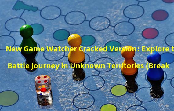 New Game Watcher Cracked Version: Explore the Battle Journey in Unknown Territories (Break Through the Boundaries of the Gaming World, Watcher Cracked Version Takes You on an Endless Innovative Experience).