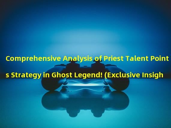 Comprehensive Analysis of Priest Talent Points Strategy in Ghost Legend! (Exclusive Insights! Let You Create an Extraordinary Priest Talent Build in Ghost Legend!)